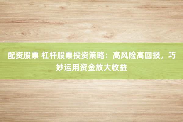 配资股票 杠杆股票投资策略：高风险高回报，巧妙运用资金放大收益