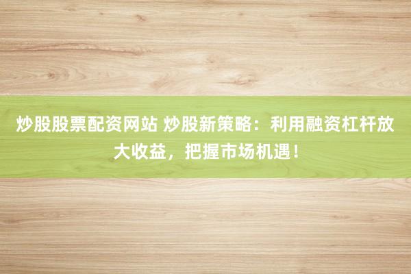 炒股股票配资网站 炒股新策略：利用融资杠杆放大收益，把握市场机遇！