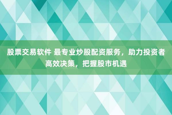股票交易软件 最专业炒股配资服务，助力投资者高效决策，把握股市机遇