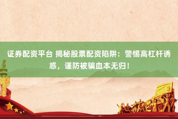 证券配资平台 揭秘股票配资陷阱：警惕高杠杆诱惑，谨防被骗血本无归！
