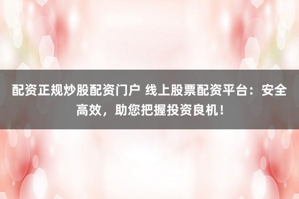 配资正规炒股配资门户 线上股票配资平台：安全高效，助您把握投资良机！