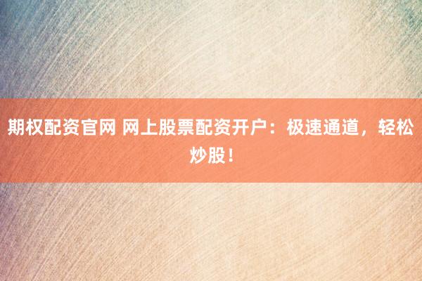 期权配资官网 网上股票配资开户：极速通道，轻松炒股！