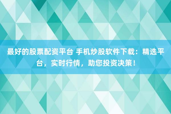 最好的股票配资平台 手机炒股软件下载：精选平台，实时行情，助您投资决策！