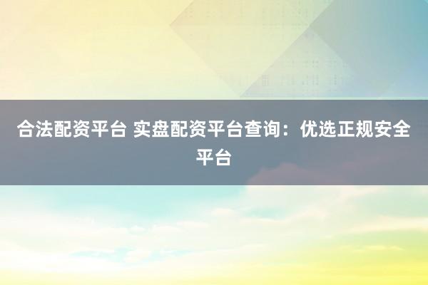 合法配资平台 实盘配资平台查询：优选正规安全平台
