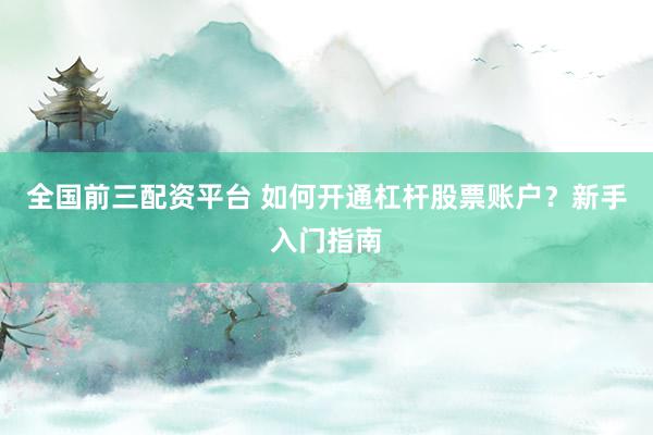 全国前三配资平台 如何开通杠杆股票账户？新手入门指南