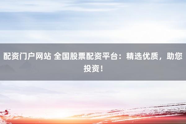 配资门户网站 全国股票配资平台：精选优质，助您投资！