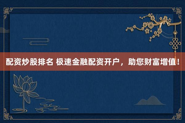 配资炒股排名 极速金融配资开户，助您财富增值！