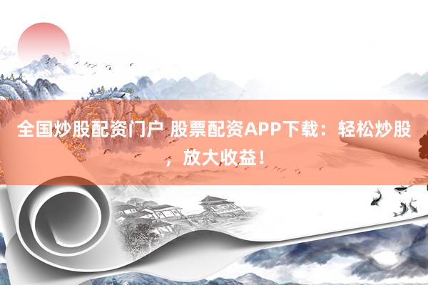 全国炒股配资门户 股票配资APP下载：轻松炒股，放大收益！