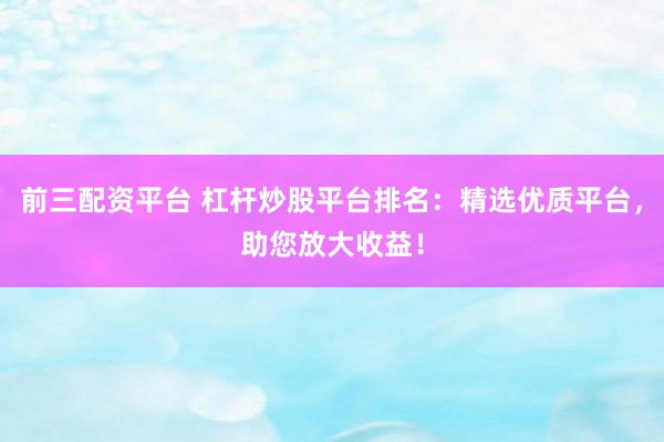 前三配资平台 杠杆炒股平台排名：精选优质平台，助您放大收益！