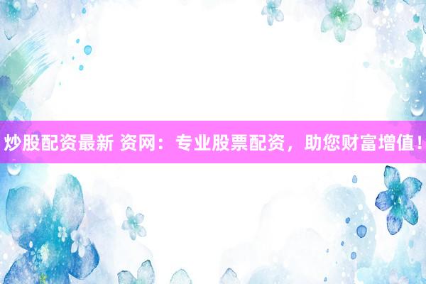 炒股配资最新 资网：专业股票配资，助您财富增值！