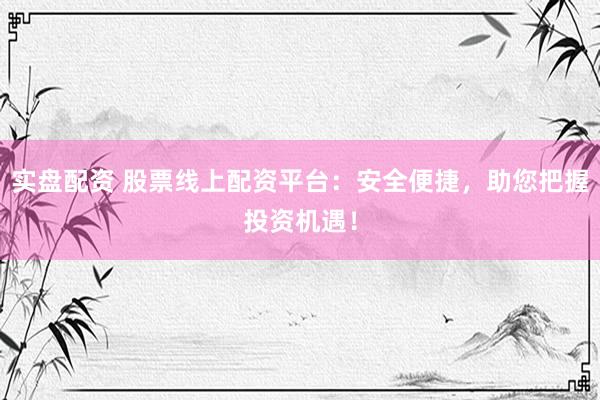 实盘配资 股票线上配资平台：安全便捷，助您把握投资机遇！