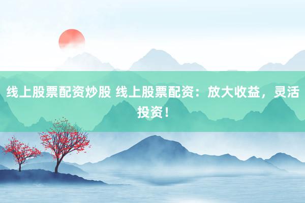 线上股票配资炒股 线上股票配资：放大收益，灵活投资！