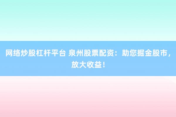 网络炒股杠杆平台 泉州股票配资：助您掘金股市，放大收益！
