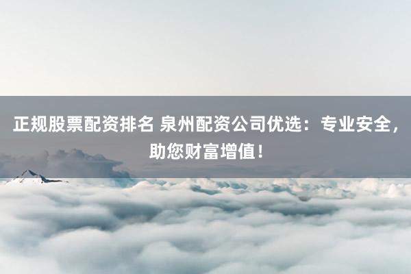 正规股票配资排名 泉州配资公司优选：专业安全，助您财富增值！