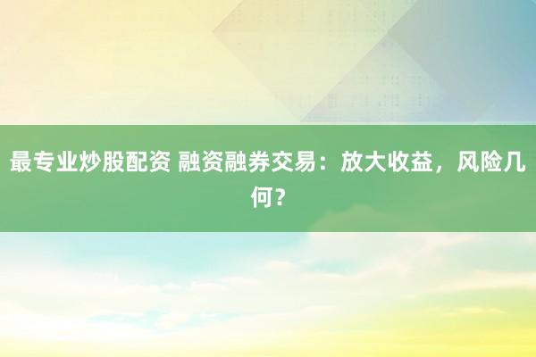 最专业炒股配资 融资融券交易：放大收益，风险几何？