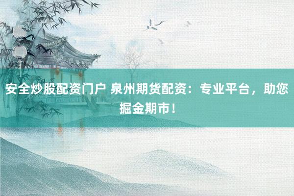 安全炒股配资门户 泉州期货配资：专业平台，助您掘金期市！