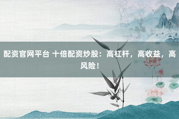 配资官网平台 十倍配资炒股：高杠杆，高收益，高风险！