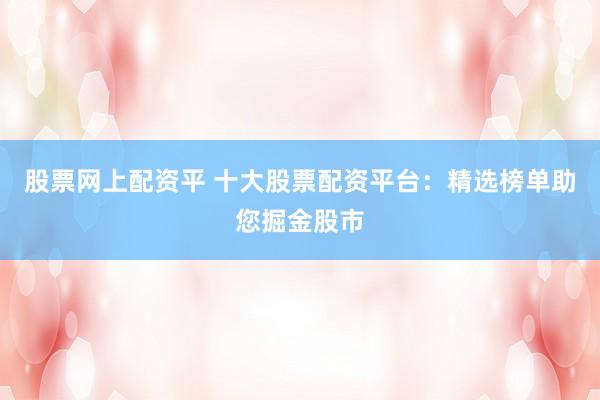 股票网上配资平 十大股票配资平台：精选榜单助您掘金股市