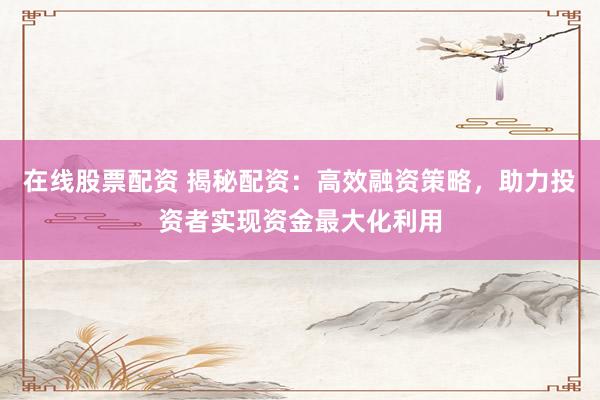 在线股票配资 揭秘配资：高效融资策略，助力投资者实现资金最大化利用