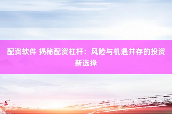 配资软件 揭秘配资杠杆：风险与机遇并存的投资新选择