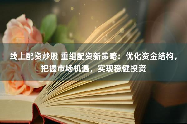 线上配资炒股 重组配资新策略：优化资金结构，把握市场机遇，实现稳健投资
