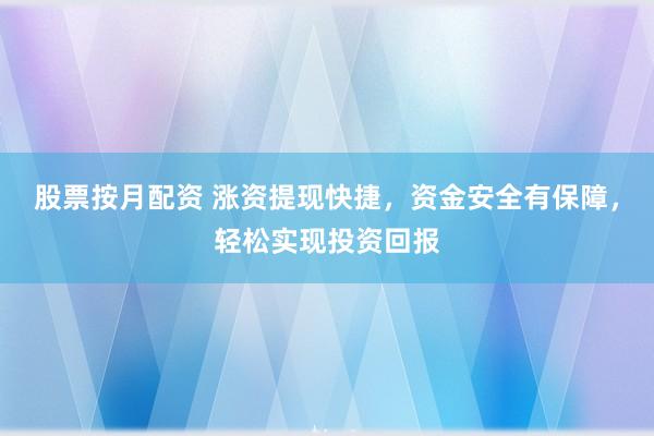 股票按月配资 涨资提现快捷，资金安全有保障，轻松实现投资回报
