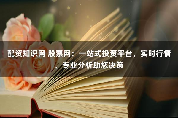 配资知识网 股票网：一站式投资平台，实时行情、专业分析助您决策