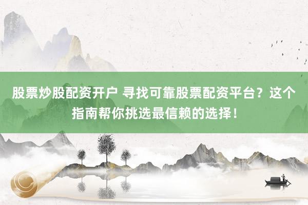 股票炒股配资开户 寻找可靠股票配资平台？这个指南帮你挑选最信赖的选择！