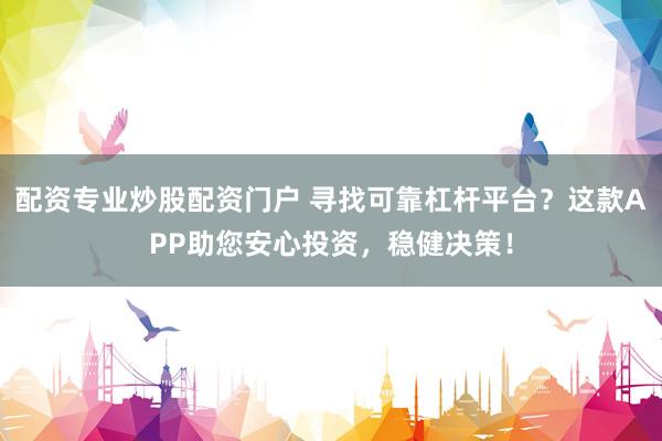 配资专业炒股配资门户 寻找可靠杠杆平台？这款APP助您安心投资，稳健决策！