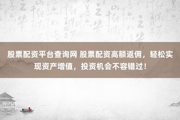 股票配资平台查询网 股票配资高额返佣，轻松实现资产增值，投资机会不容错过！