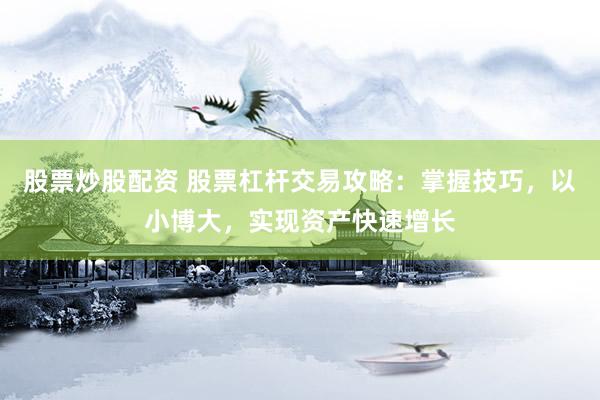 股票炒股配资 股票杠杆交易攻略：掌握技巧，以小博大，实现资产快速增长