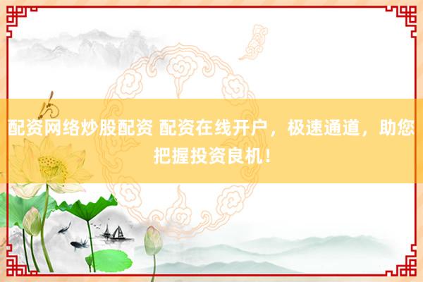 配资网络炒股配资 配资在线开户，极速通道，助您把握投资良机！