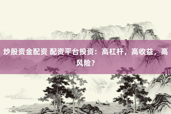 炒股资金配资 配资平台投资：高杠杆，高收益，高风险？