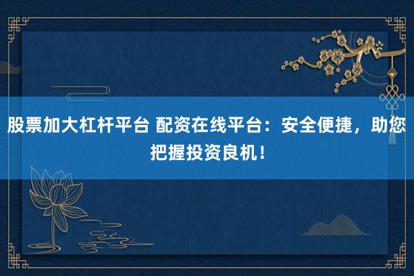 股票加大杠杆平台 配资在线平台：安全便捷，助您把握投资良机！