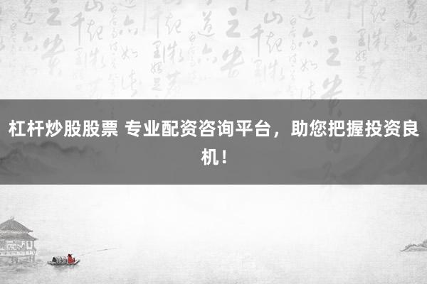 杠杆炒股股票 专业配资咨询平台，助您把握投资良机！