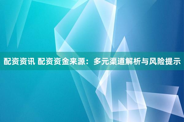 配资资讯 配资资金来源：多元渠道解析与风险提示