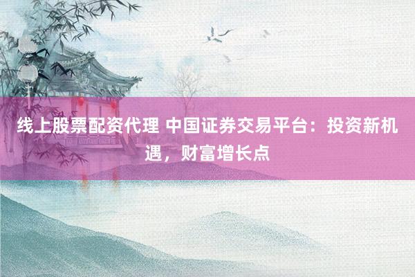 线上股票配资代理 中国证券交易平台：投资新机遇，财富增长点
