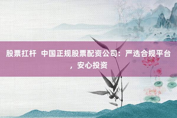 股票扛杆  中国正规股票配资公司：严选合规平台，安心投资