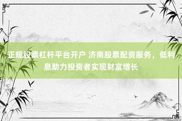 正规股票杠杆平台开户 济南股票配资服务，低利息助力投资者实现财富增长