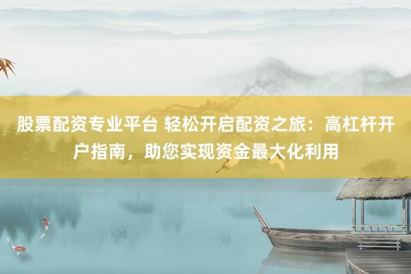 股票配资专业平台 轻松开启配资之旅：高杠杆开户指南，助您实现资金最大化利用