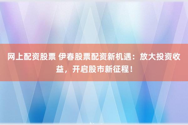 网上配资股票 伊春股票配资新机遇：放大投资收益，开启股市新征程！