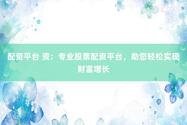 配资平台 资：专业股票配资平台，助您轻松实现财富增长