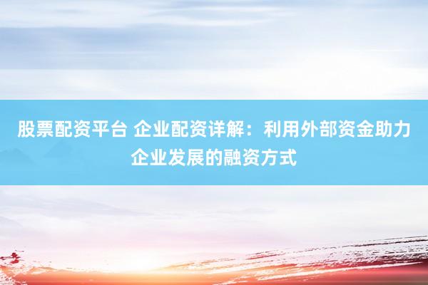 股票配资平台 企业配资详解：利用外部资金助力企业发展的融资方式