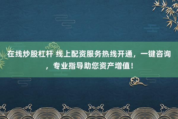 在线炒股杠杆 线上配资服务热线开通，一键咨询，专业指导助您资产增值！