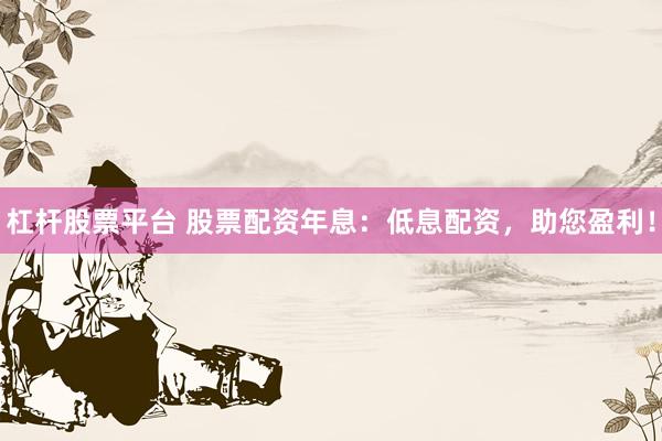 杠杆股票平台 股票配资年息：低息配资，助您盈利！