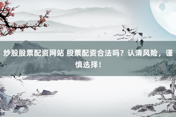 炒股股票配资网站 股票配资合法吗？认清风险，谨慎选择！