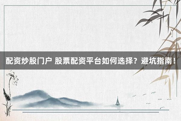 配资炒股门户 股票配资平台如何选择？避坑指南！