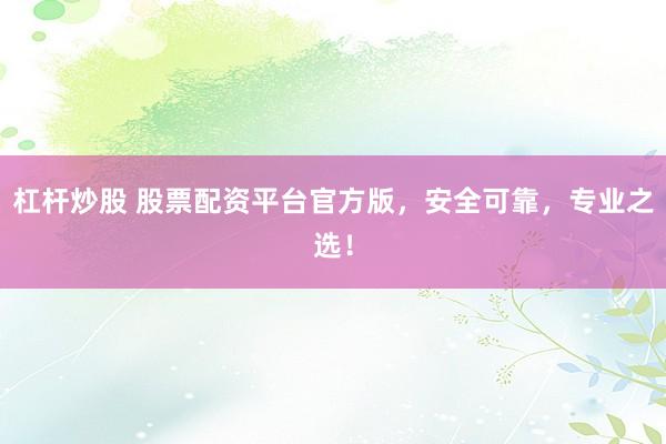 杠杆炒股 股票配资平台官方版，安全可靠，专业之选！
