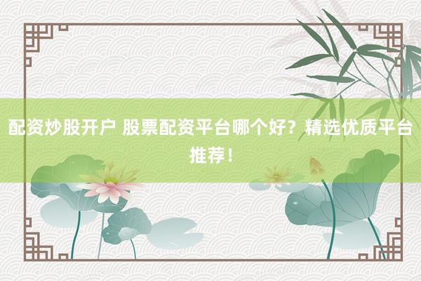 配资炒股开户 股票配资平台哪个好？精选优质平台推荐！
