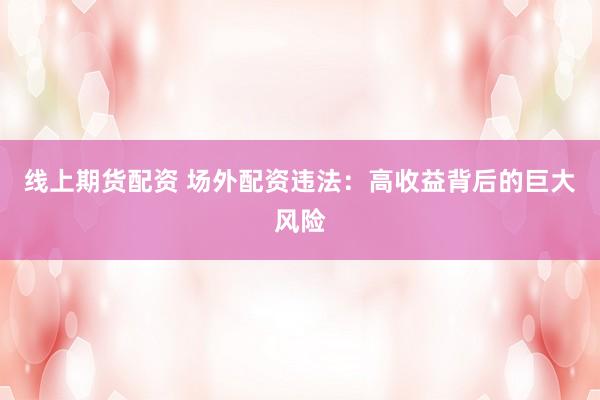 线上期货配资 场外配资违法：高收益背后的巨大风险